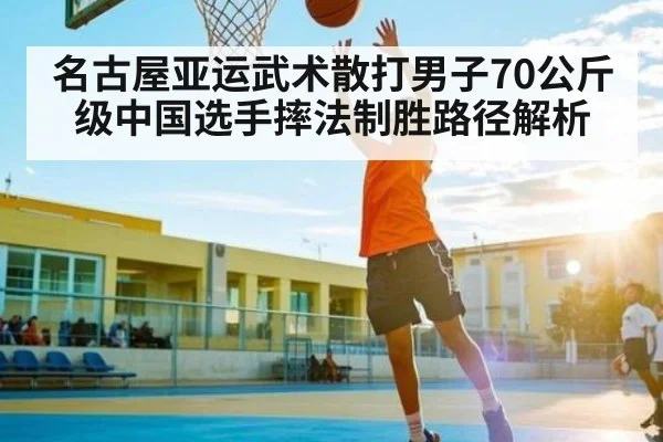 名古屋亚运武术散打男子70公斤级中国选手摔法制胜路径解析