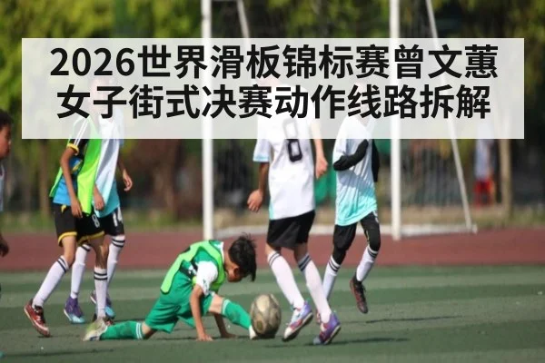 2026世界滑板锦标赛曾文蕙女子街式决赛动作线路拆解