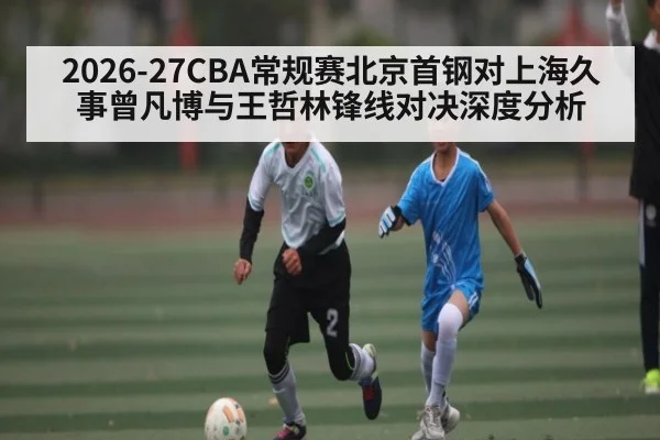 2026-27CBA常规赛北京首钢对上海久事曾凡博与王哲林锋线对决深度分析