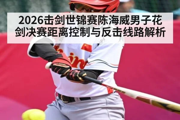 2026击剑世锦赛陈海威男子花剑决赛距离控制与反击线路解析