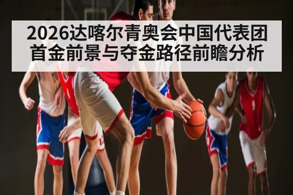 2026达喀尔青奥会中国代表团首金前景与夺金路径前瞻分析