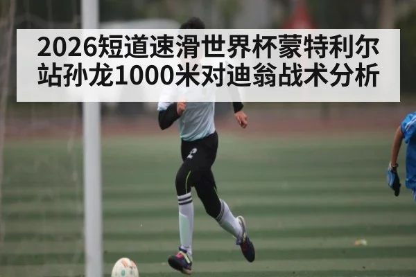 2026短道速滑世界杯蒙特利尔站孙龙1000米对迪翁战术分析