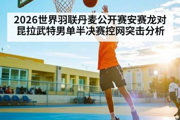 2026世界羽联丹麦公开赛安赛龙对昆拉武特男单半决赛控网突击分析